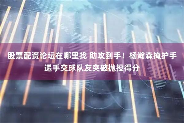 股票配资论坛在哪里找 助攻到手！杨瀚森掩护手递手交球队友突破抛投得分