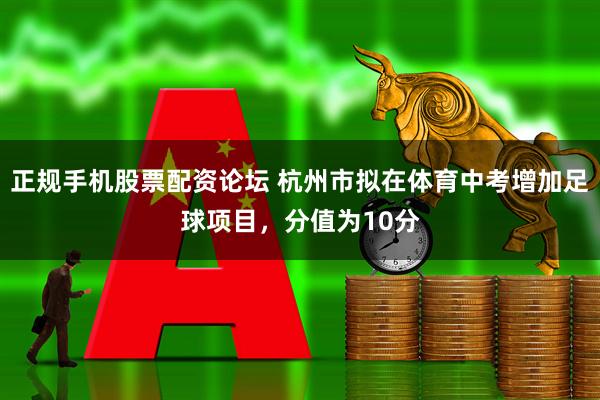 正规手机股票配资论坛 杭州市拟在体育中考增加足球项目，分值为10分
