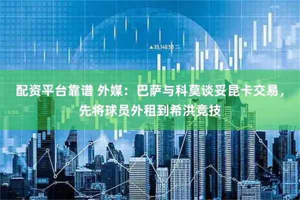 配资平台靠谱 外媒：巴萨与科莫谈妥昆卡交易，先将球员外租到希洪竞技
