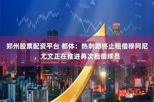 郑州股票配资平台 都体：热刺愿终止租借穆阿尼，尤文正在推进再次租借球员