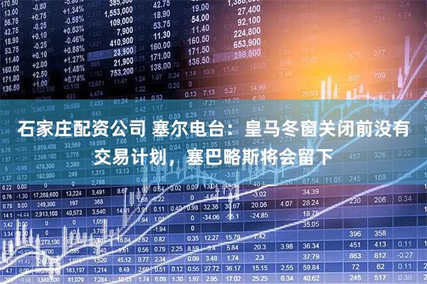 石家庄配资公司 塞尔电台：皇马冬窗关闭前没有交易计划，塞巴略斯将会留下