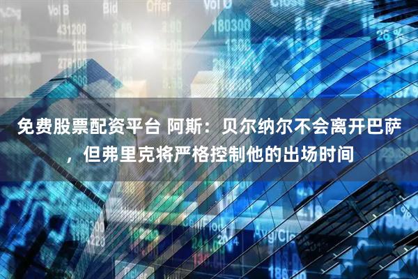 免费股票配资平台 阿斯：贝尔纳尔不会离开巴萨，但弗里克将严格控制他的出场时间