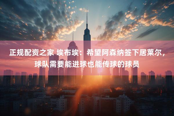 正规配资之家 埃布埃：希望阿森纳签下居莱尔，球队需要能进球也能传球的球员