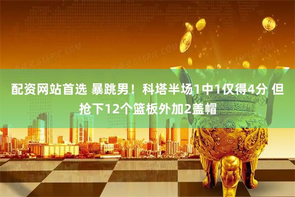 配资网站首选 暴跳男！科塔半场1中1仅得4分 但抢下12个篮板外加2盖帽