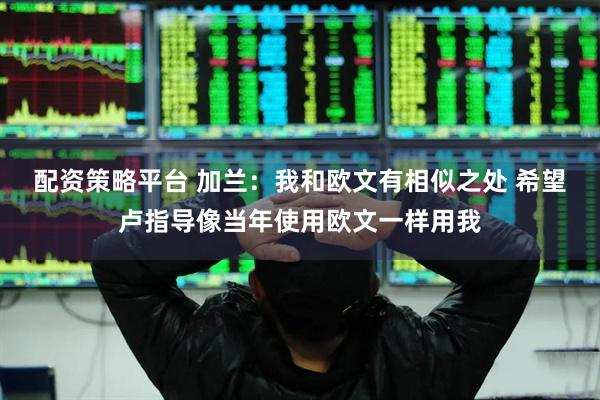 配资策略平台 加兰：我和欧文有相似之处 希望卢指导像当年使用欧文一样用我