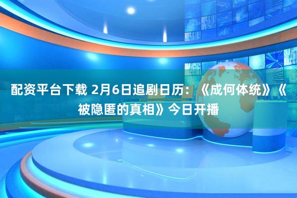 配资平台下载 2月6日追剧日历：《成何体统》《被隐匿的真相》今日开播