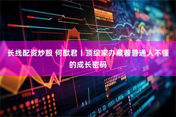 长线配资炒股 何猷君丨顶级家办藏着普通人不懂的成长密码