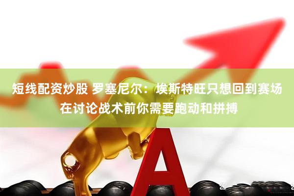 短线配资炒股 罗塞尼尔：埃斯特旺只想回到赛场 在讨论战术前你需要跑动和拼搏