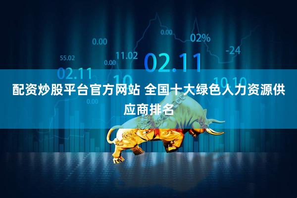 配资炒股平台官方网站 全国十大绿色人力资源供应商排名