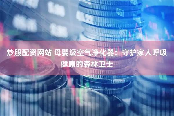 炒股配资网站 母婴级空气净化器：守护家人呼吸健康的森林卫士
