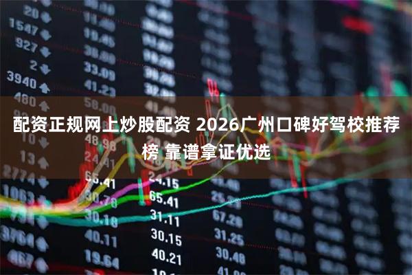 配资正规网上炒股配资 2026广州口碑好驾校推荐榜 靠谱拿证优选