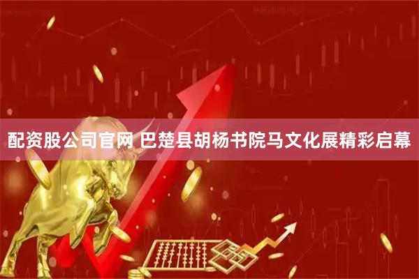 配资股公司官网 巴楚县胡杨书院马文化展精彩启幕