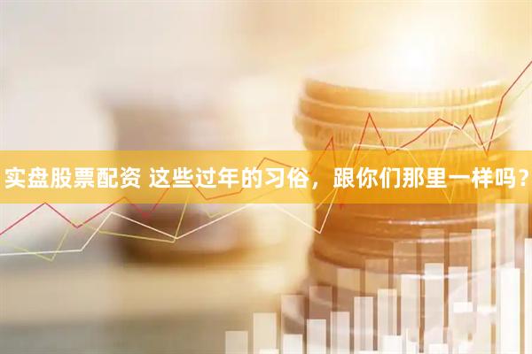 实盘股票配资 这些过年的习俗，跟你们那里一样吗？