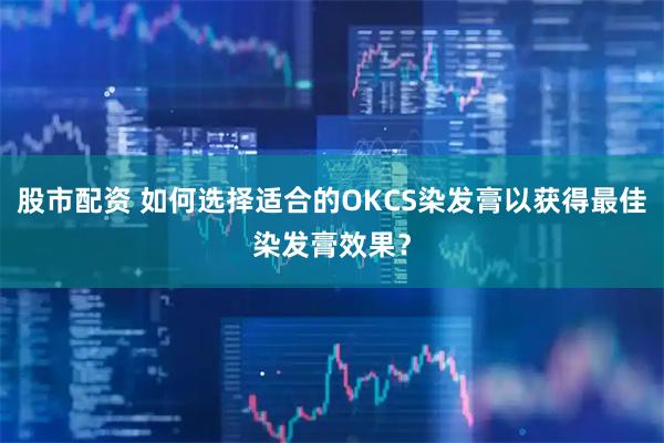 股市配资 如何选择适合的OKCS染发膏以获得最佳染发膏效果？