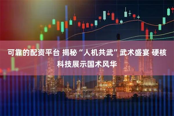 可靠的配资平台 揭秘“人机共武”武术盛宴 硬核科技展示国术风华