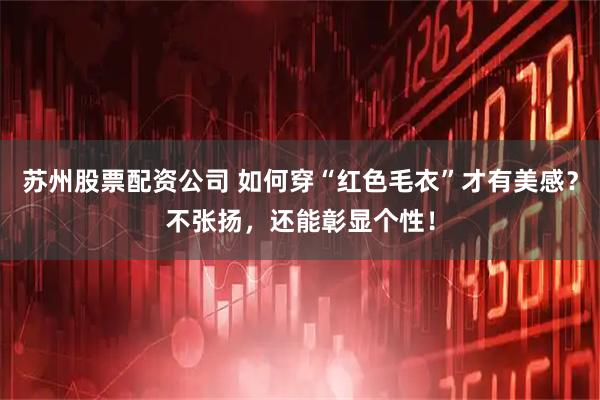 苏州股票配资公司 如何穿“红色毛衣”才有美感？不张扬，还能彰显个性！