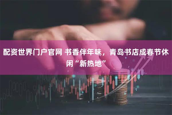 配资世界门户官网 书香伴年味，青岛书店成春节休闲“新热地”