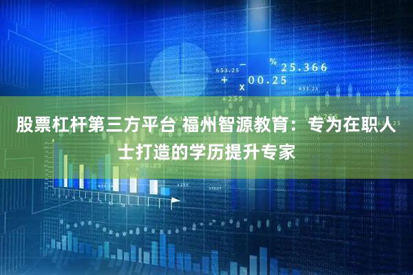 股票杠杆第三方平台 福州智源教育：专为在职人士打造的学历提升专家