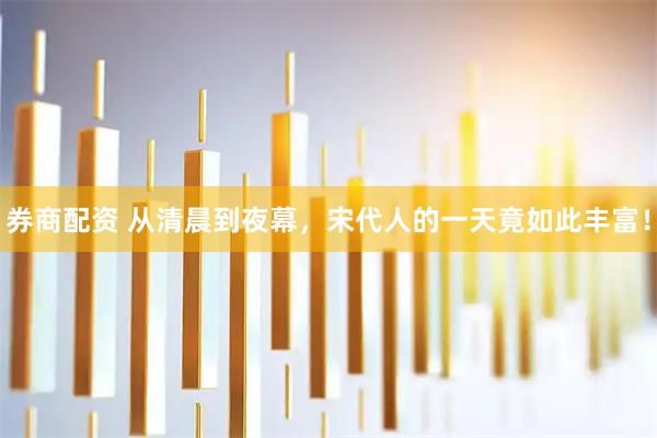 券商配资 从清晨到夜幕，宋代人的一天竟如此丰富！