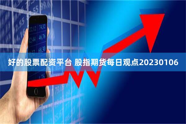 好的股票配资平台 股指期货每日观点20230106