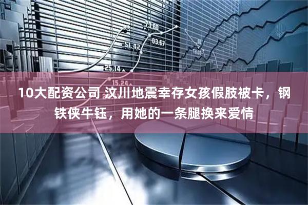 10大配资公司 汶川地震幸存女孩假肢被卡，钢铁侠牛钰，用她的一条腿换来爱情