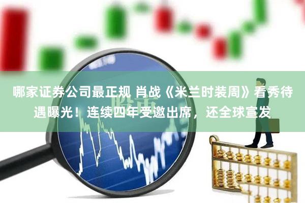 哪家证券公司最正规 肖战《米兰时装周》看秀待遇曝光！连续四年受邀出席，还全球宣发