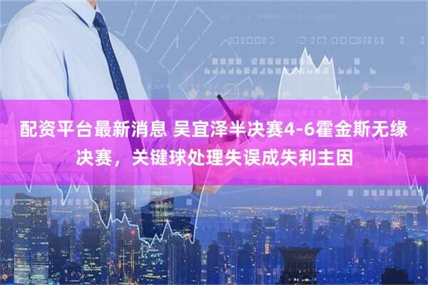 配资平台最新消息 吴宜泽半决赛4-6霍金斯无缘决赛，关键球处理失误成失利主因