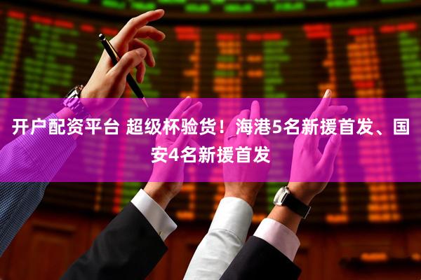开户配资平台 超级杯验货！海港5名新援首发、国安4名新援首发