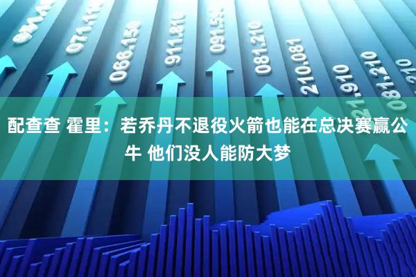 配查查 霍里：若乔丹不退役火箭也能在总决赛赢公牛 他们没人能防大梦