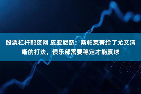 股票杠杆配资网 皮亚尼奇：斯帕莱蒂给了尤文清晰的打法，俱乐部需要稳定才能赢球