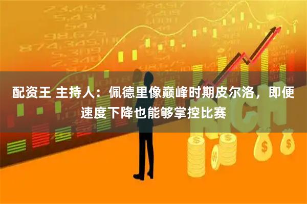 配资王 主持人：佩德里像巅峰时期皮尔洛，即便速度下降也能够掌控比赛