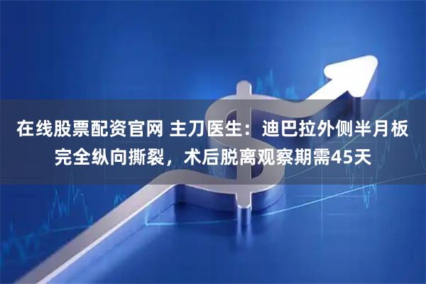 在线股票配资官网 主刀医生：迪巴拉外侧半月板完全纵向撕裂，术后脱离观察期需45天