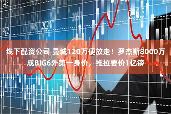 线下配资公司 曼城120万便放走！罗杰斯8000万成BIG6外第一身价，维拉要价1亿镑
