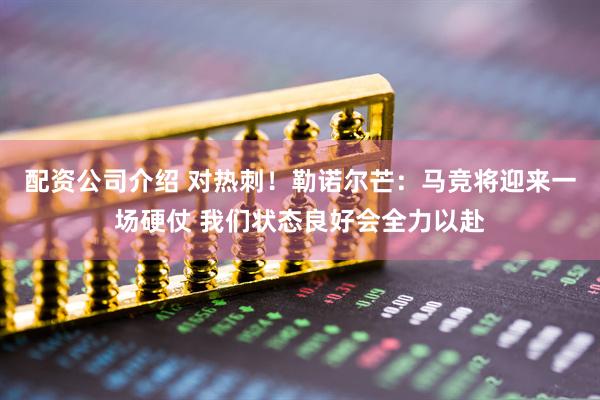 配资公司介绍 对热刺！勒诺尔芒：马竞将迎来一场硬仗 我们状态良好会全力以赴