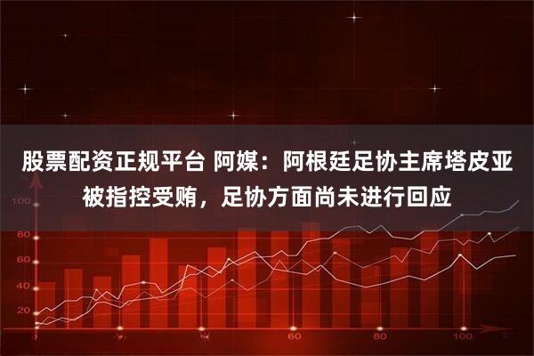 股票配资正规平台 阿媒：阿根廷足协主席塔皮亚被指控受贿，足协方面尚未进行回应