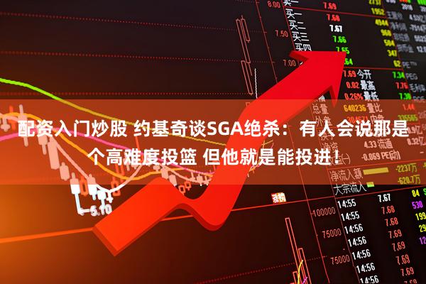 配资入门炒股 约基奇谈SGA绝杀：有人会说那是个高难度投篮 但他就是能投进！
