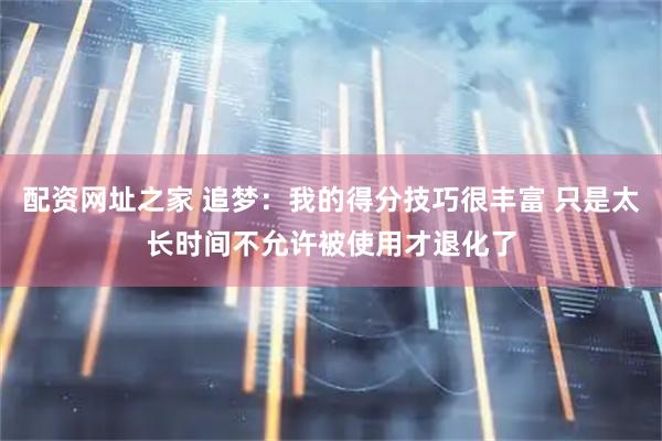配资网址之家 追梦：我的得分技巧很丰富 只是太长时间不允许被使用才退化了