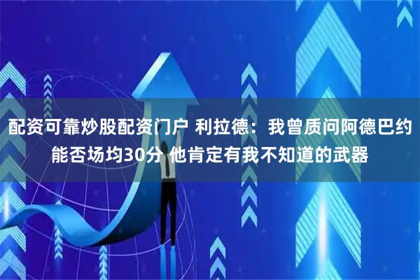 配资可靠炒股配资门户 利拉德：我曾质问阿德巴约能否场均30分 他肯定有我不知道的武器