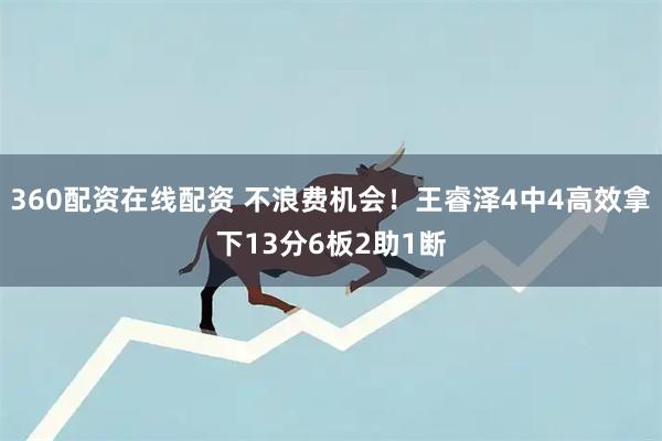 360配资在线配资 不浪费机会！王睿泽4中4高效拿下13分6板2助1断