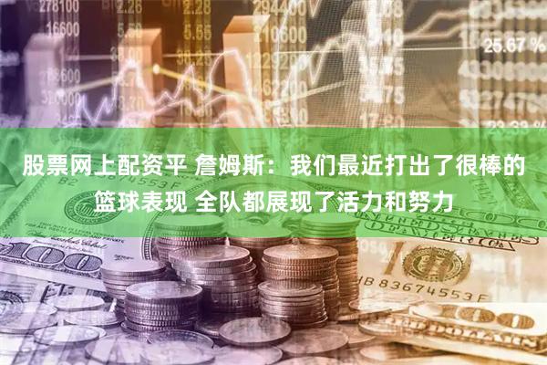 股票网上配资平 詹姆斯：我们最近打出了很棒的篮球表现 全队都展现了活力和努力