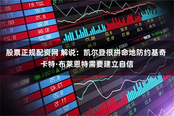 股票正规配资网 解说：凯尔登很拼命地防约基奇 卡特·布莱恩特需要建立自信