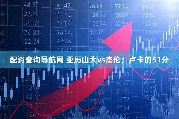 配资查询导航网 亚历山大vs杰伦；卢卡的51分