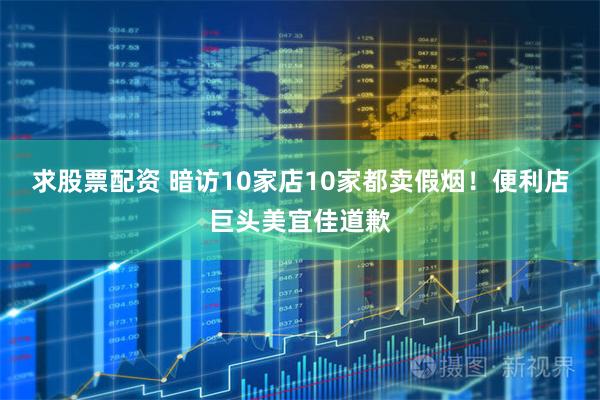 求股票配资 暗访10家店10家都卖假烟！便利店巨头美宜佳道歉