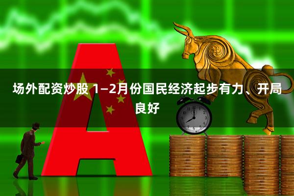 场外配资炒股 1—2月份国民经济起步有力、开局良好