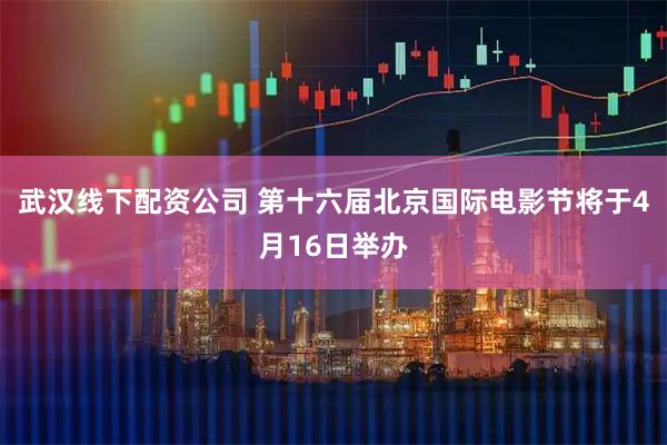 武汉线下配资公司 第十六届北京国际电影节将于4月16日举办