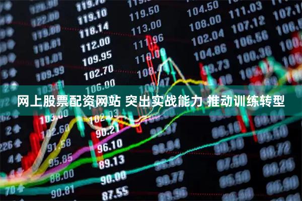 网上股票配资网站 突出实战能力 推动训练转型