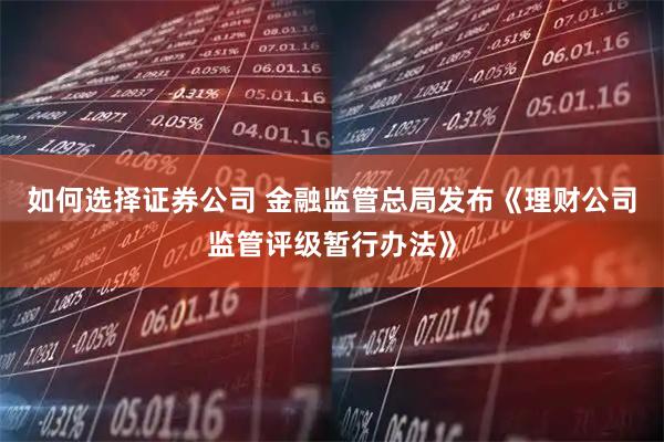 如何选择证券公司 金融监管总局发布《理财公司监管评级暂行办法》