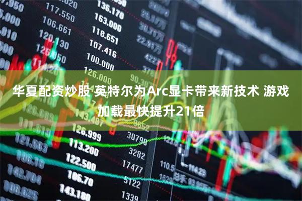 华夏配资炒股 英特尔为Arc显卡带来新技术 游戏加载最快提升21倍