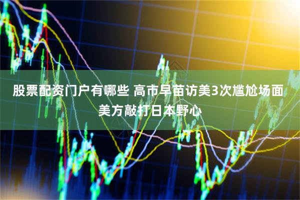 股票配资门户有哪些 高市早苗访美3次尴尬场面 美方敲打日本野心