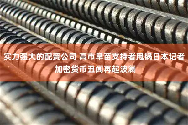 实力强大的配资公司 高市早苗支持者甩锅日本记者 加密货币丑闻再起波澜